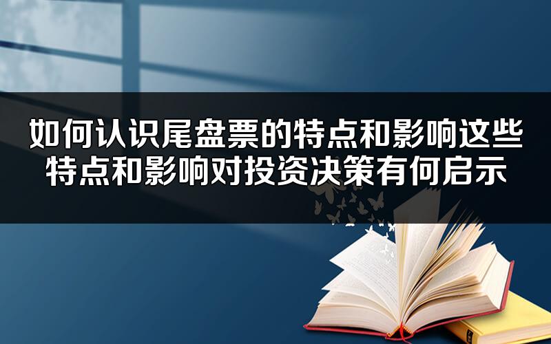 如何认识尾盘票的特点和影响?这些特点和影响对投资决策有何启示?