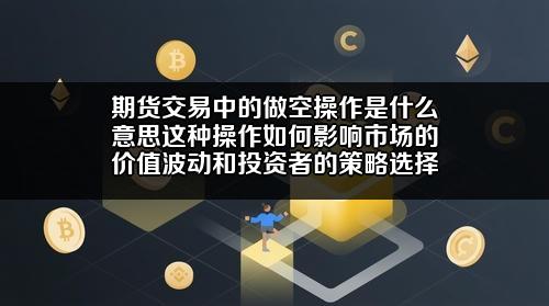 期货交易中的做空操作是什么意思?这种操作如何影响市场的价值波动和投资者的策略选择?