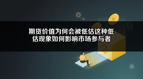 期货价值为何会被低估?这种低估现象如何影响市场参与者?
