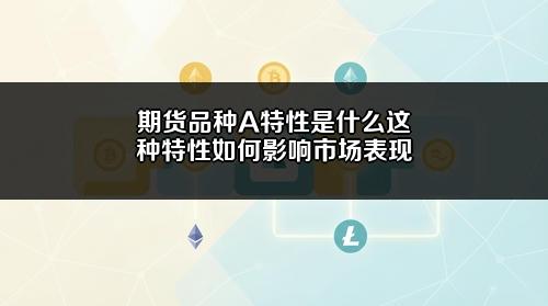 期货品种A特性是什么?这种特性如何影响市场表现?