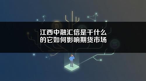 江西中融汇信是干什么的?它如何影响期货市场?