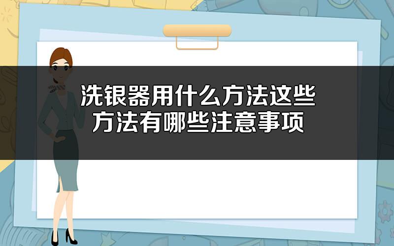 洗银器用什么方法?这些方法有哪些注意事项?
