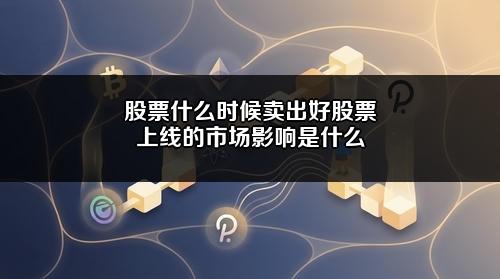 股票什么时候卖出好?股票上线的市场影响是什么?