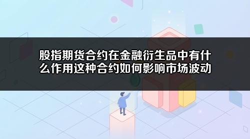 股指期货合约在金融衍生品中有什么作用?这种合约如何影响市场波动?