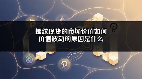 螺纹现货的市场价值如何?价值波动的原因是什么?
