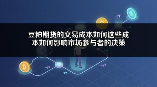 豆粕期货的交易成本如何？这些成本如何影响市场参与者的决策？