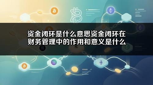 资金闭环是什么意思？资金闭环在财务管理中的作用和意义是什么？