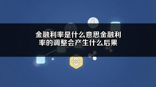 金融利率是什么意思？金融利率的调整会产生什么后果？