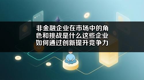非金融企业在市场中的角色和挑战是什么?这些企业如何通过创新提升竞争力?
