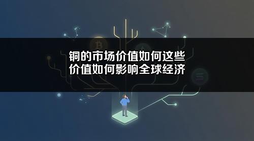铜的市场价值如何?这些价值如何影响全球经济?