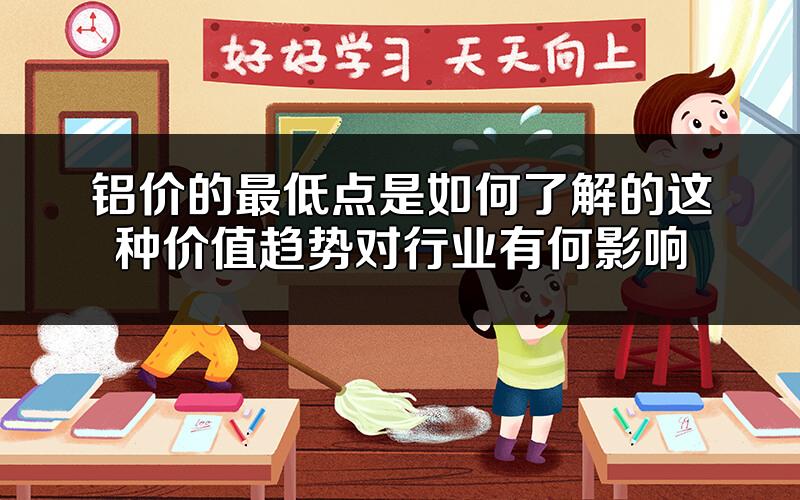 铝价的最低点是如何了解的?这种价值趋势对行业有何影响?