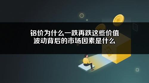 铝价为什么一跌再跌?这些价值波动背后的市场因素是什么?