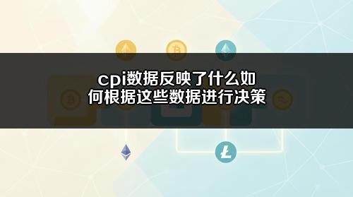 cpi数据反映了什么?如何根据这些数据进行决策?