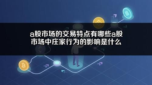 a股市场的交易特点有哪些?a股市场中庄家行为的影响是什么?